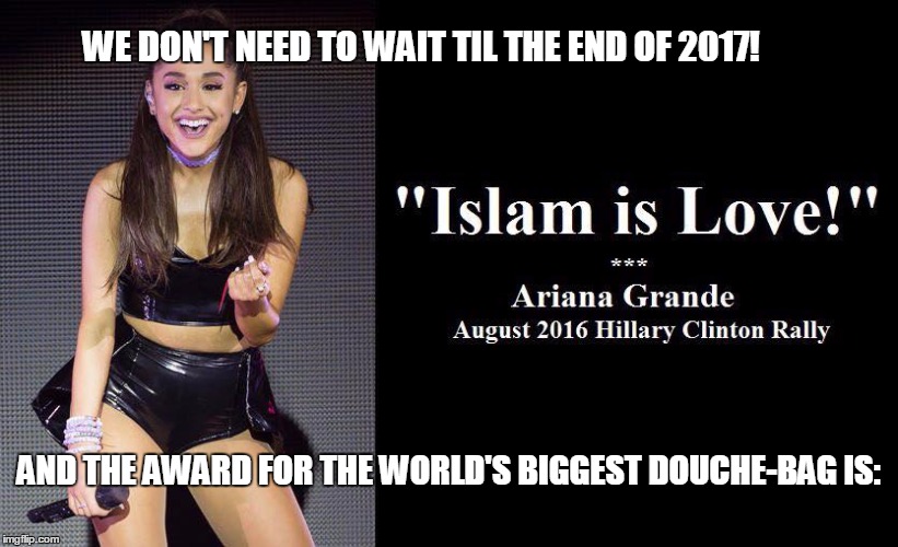 The Douche-bag of the year! | WE DON'T NEED TO WAIT TIL THE END OF 2017! AND THE AWARD FOR THE WORLD'S BIGGEST DOUCHE-BAG IS: | image tagged in douchebag,ariana grande,funny memes,islam | made w/ Imgflip meme maker