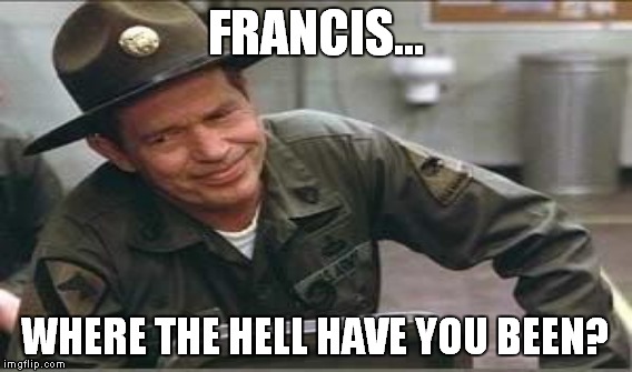 FRANCIS... WHERE THE HELL HAVE YOU BEEN? | made w/ Imgflip meme maker
