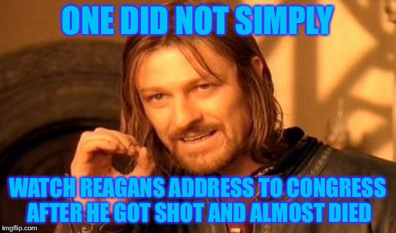 One Does Not Simply Meme | ONE DID NOT SIMPLY WATCH REAGANS ADDRESS TO CONGRESS AFTER HE GOT SHOT AND ALMOST DIED | image tagged in memes,one does not simply | made w/ Imgflip meme maker