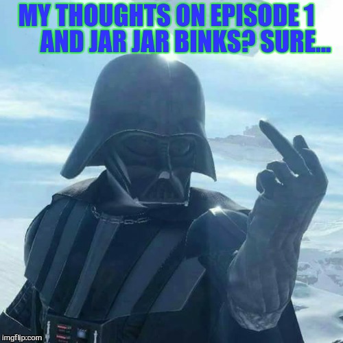 Darth Vader Flips You Off,,, | MY THOUGHTS ON EPISODE 1        
AND JAR JAR BINKS? SURE... | image tagged in star wars 1,darth vader,darth vader flips you off   | made w/ Imgflip meme maker
