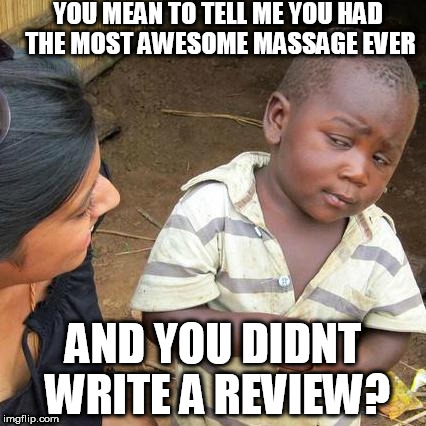 Third World Skeptical Kid | YOU MEAN TO TELL ME YOU HAD THE MOST AWESOME MASSAGE EVER; AND YOU DIDNT WRITE A REVIEW? | image tagged in memes,third world skeptical kid | made w/ Imgflip meme maker