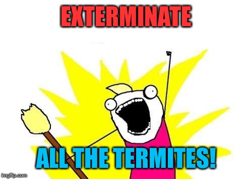 X All The Y Meme | EXTERMINATE ALL THE TERMITES! | image tagged in memes,x all the y | made w/ Imgflip meme maker