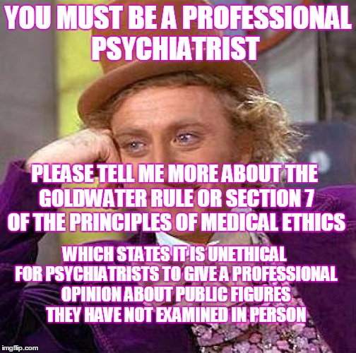 Creepy Condescending Wonka Meme | YOU MUST BE A PROFESSIONAL PSYCHIATRIST PLEASE TELL ME MORE ABOUT THE GOLDWATER RULE OR SECTION 7 OF THE PRINCIPLES OF MEDICAL ETHICS WHICH  | image tagged in memes,creepy condescending wonka | made w/ Imgflip meme maker