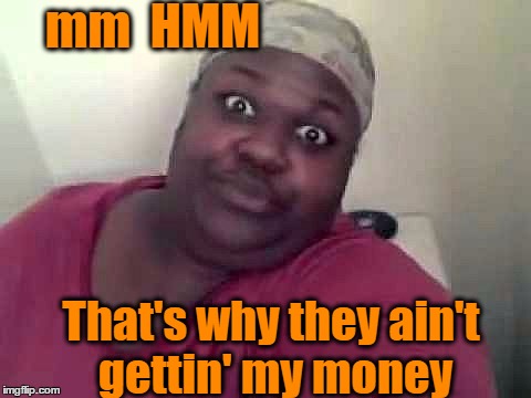 Black woman | mm  HMM That's why they ain't gettin' my money | image tagged in black woman | made w/ Imgflip meme maker