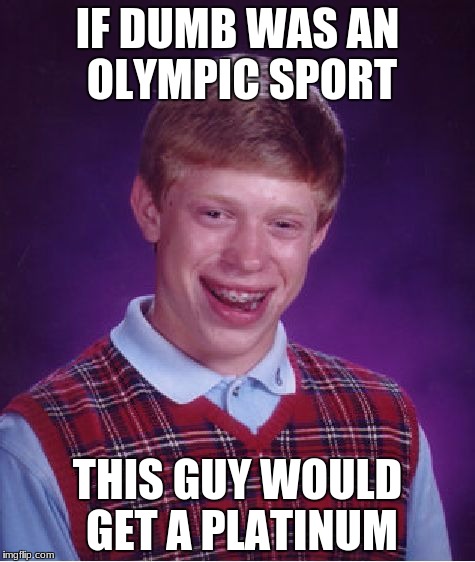 Bad Luck Brian | IF DUMB WAS AN OLYMPIC SPORT; THIS GUY WOULD GET A PLATINUM | image tagged in memes,bad luck brian | made w/ Imgflip meme maker