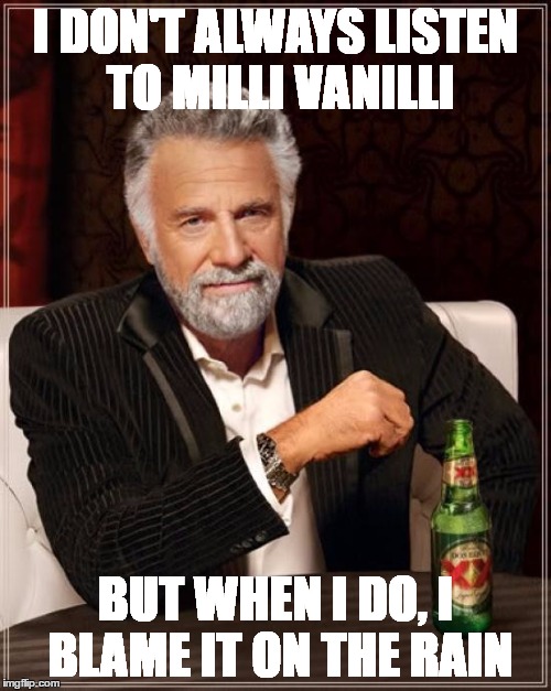 The Most Interesting Man In The World Meme | I DON'T ALWAYS LISTEN TO MILLI VANILLI; BUT WHEN I DO, I BLAME IT ON THE RAIN | image tagged in memes,the most interesting man in the world | made w/ Imgflip meme maker