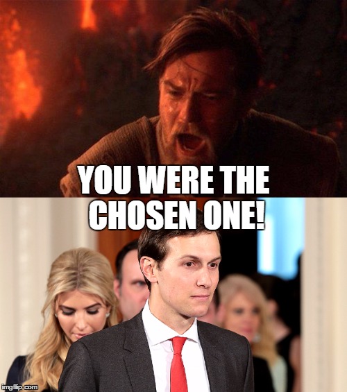 YOU WERE THE CHOSEN ONE! | image tagged in jared kushner | made w/ Imgflip meme maker