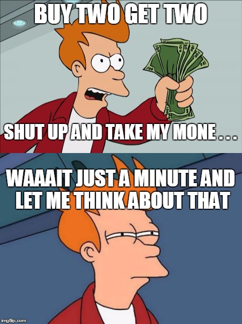 BUY TWO GET TWO WAAAIT JUST A MINUTE AND LET ME THINK ABOUT THAT SHUT UP AND TAKE MY MONE . . . | made w/ Imgflip meme maker
