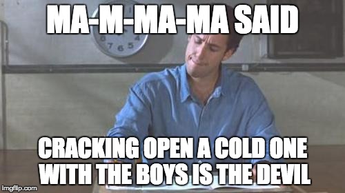 MA-M-MA-MA SAID; CRACKING OPEN A COLD ONE WITH THE BOYS IS THE DEVIL | image tagged in waterboy,cracking open a cold one with the boys | made w/ Imgflip meme maker