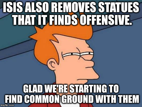 Futurama Fry Meme | ISIS ALSO REMOVES STATUES THAT IT FINDS OFFENSIVE. GLAD WE'RE STARTING TO FIND COMMON GROUND WITH THEM | image tagged in memes,futurama fry | made w/ Imgflip meme maker