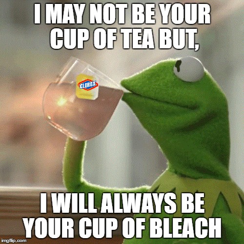 I'm being sentimental  | I MAY NOT BE YOUR CUP OF TEA BUT, I WILL ALWAYS BE YOUR CUP OF BLEACH | image tagged in kermit the frog,drink bleach,clorox | made w/ Imgflip meme maker
