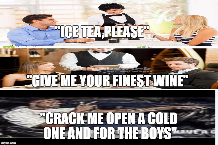 3 types of people | "ICE TEA,PLEASE"; "GIVE ME YOUR FINEST WINE"; "CRACK ME OPEN A COLD ONE AND FOR THE BOYS" | image tagged in a backround | made w/ Imgflip meme maker