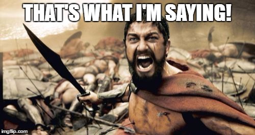 Sparta Leonidas Meme | THAT'S WHAT I'M SAYING! | image tagged in memes,sparta leonidas | made w/ Imgflip meme maker