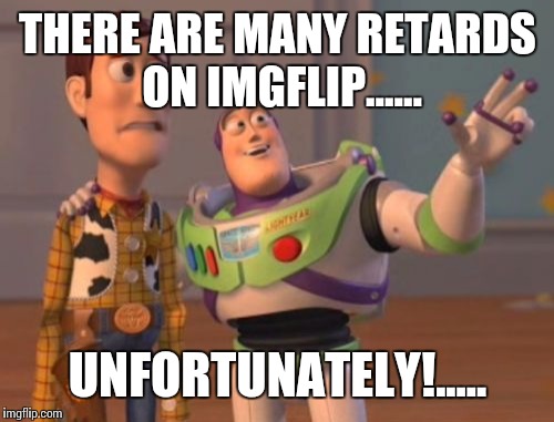X, X Everywhere Meme | THERE ARE MANY RETARDS ON IMGFLIP...... UNFORTUNATELY!..... | image tagged in memes,x x everywhere | made w/ Imgflip meme maker