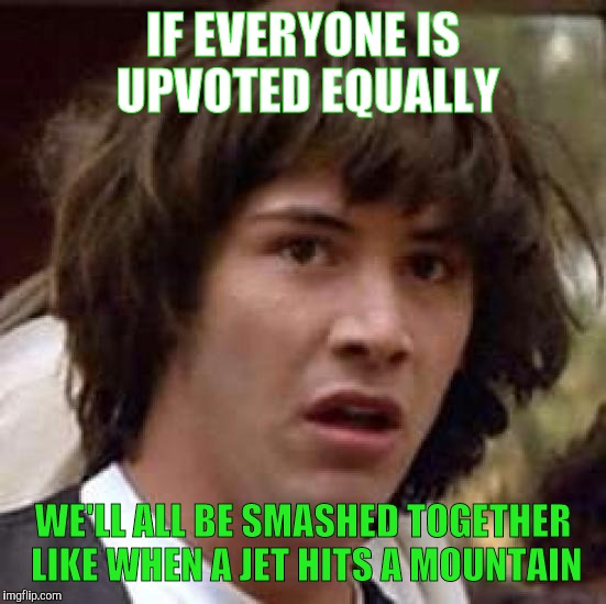 Socialism Likes It Like That | IF EVERYONE IS UPVOTED EQUALLY; WE'LL ALL BE SMASHED TOGETHER LIKE WHEN A JET HITS A MOUNTAIN | image tagged in memes,conspiracy keanu | made w/ Imgflip meme maker