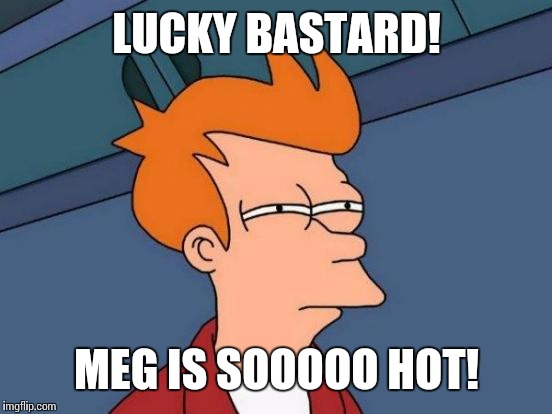 Futurama Fry Meme | LUCKY BASTARD! MEG IS SOOOOO HOT! | image tagged in memes,futurama fry | made w/ Imgflip meme maker