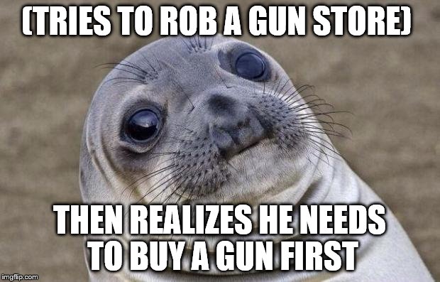 Awkward Moment Sealion | (TRIES TO ROB A GUN STORE); THEN REALIZES HE NEEDS TO BUY A GUN FIRST | image tagged in memes,awkward moment sealion | made w/ Imgflip meme maker