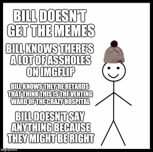 Be Like Bill Meme | BILL DOESN'T GET THE MEMES BILL KNOWS THERE'S A LOT OF ASSHOLES ON IMGFLIP BILL KNOWS THEY'RE RETARDS THAT THINK THIS IS THE VENTING WARD OF | image tagged in memes,be like bill | made w/ Imgflip meme maker