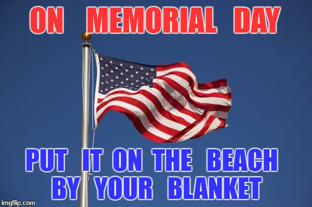 US Flag | ON    MEMORIAL   DAY; PUT   IT  ON  THE   BEACH  BY   YOUR   BLANKET | image tagged in us flag | made w/ Imgflip meme maker