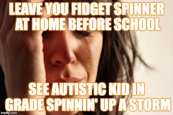 First World Problems | LEAVE YOU FIDGET SPINNER AT HOME BEFORE SCHOOL; SEE AUTISTIC KID IN GRADE SPINNIN' UP A STORM | image tagged in memes,first world problems | made w/ Imgflip meme maker