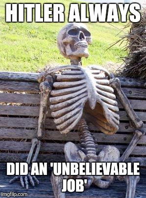 Waiting Skeleton Meme | HITLER ALWAYS DID AN 'UNBELIEVABLE JOB' | image tagged in memes,waiting skeleton | made w/ Imgflip meme maker