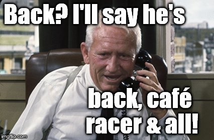 Tracy | Back? I'll say he's back, café racer & all! | image tagged in tracy | made w/ Imgflip meme maker