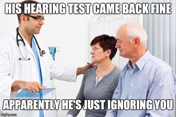 I'm sorry ma'am | HIS HEARING TEST CAME BACK FINE; APPARENTLY HE'S JUST IGNORING YOU | image tagged in how people view doctors | made w/ Imgflip meme maker