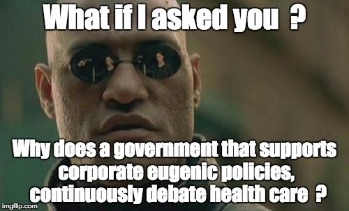 Matrix Morpheus Meme | What if I asked you  ? Why does a government that supports corporate eugenic policies,  continuously debate health care  ? | image tagged in memes,matrix morpheus | made w/ Imgflip meme maker