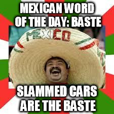 Mexican word of the day: Baste | MEXICAN WORD OF THE DAY: BASTE; SLAMMED CARS ARE THE BASTE | image tagged in mexican fiesta | made w/ Imgflip meme maker