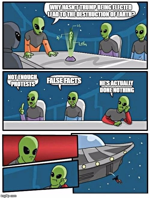 Alien Meeting Suggestion Meme | WHY HASN'T TRUMP BEING ELECTED LEAD TO THE DESTRUCTION OF EARTH? NOT ENOUGH PROTESTS; FALSE FACTS; HE'S ACTUALLY DONE NOTHING | image tagged in memes,alien meeting suggestion | made w/ Imgflip meme maker
