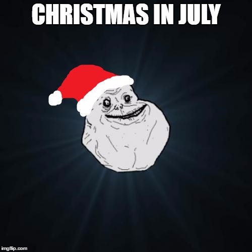 Forever Alone Christmas | CHRISTMAS IN JULY | image tagged in memes,forever alone christmas,christmas in july,forever alone | made w/ Imgflip meme maker