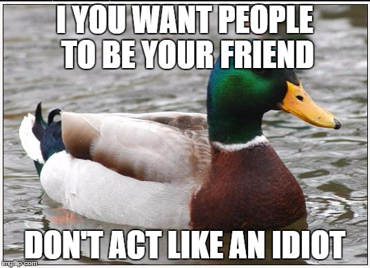 Actual Advice Mallard | I YOU WANT PEOPLE TO BE YOUR FRIEND; DON'T ACT LIKE AN IDIOT | image tagged in memes,actual advice mallard | made w/ Imgflip meme maker