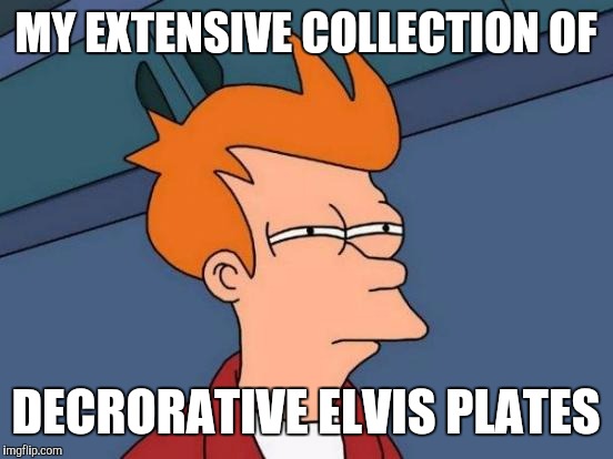 Futurama Fry Meme | MY EXTENSIVE COLLECTION OF DECRORATIVE ELVIS PLATES | image tagged in memes,futurama fry | made w/ Imgflip meme maker