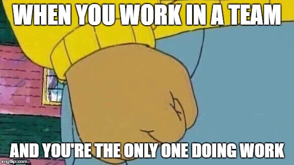 Arthur Fist Meme | WHEN YOU WORK IN A TEAM; AND YOU'RE THE ONLY ONE DOING WORK | image tagged in memes,arthur fist | made w/ Imgflip meme maker