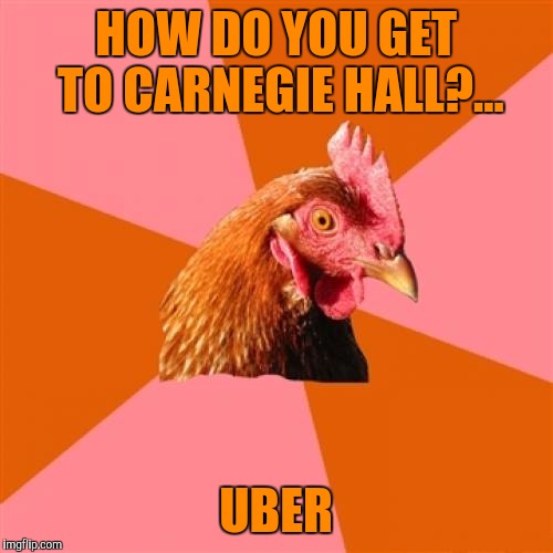 Anti Joke Chicken Meme | HOW DO YOU GET TO CARNEGIE HALL?... UBER | image tagged in memes,anti joke chicken,sewmyeyesshut,funny,as gfs fuck | made w/ Imgflip meme maker