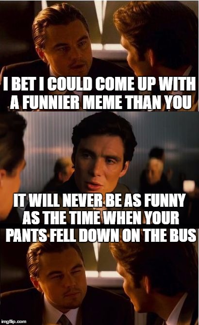 Inception | I BET I COULD COME UP WITH A FUNNIER MEME THAN YOU; IT WILL NEVER BE AS FUNNY AS THE TIME WHEN YOUR PANTS FELL DOWN ON THE BUS | image tagged in memes,inception | made w/ Imgflip meme maker