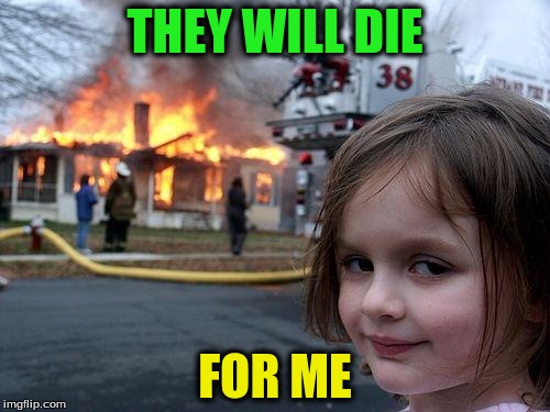 Disaster Girl Meme | THEY WILL DIE; FOR ME | image tagged in memes,disaster girl | made w/ Imgflip meme maker