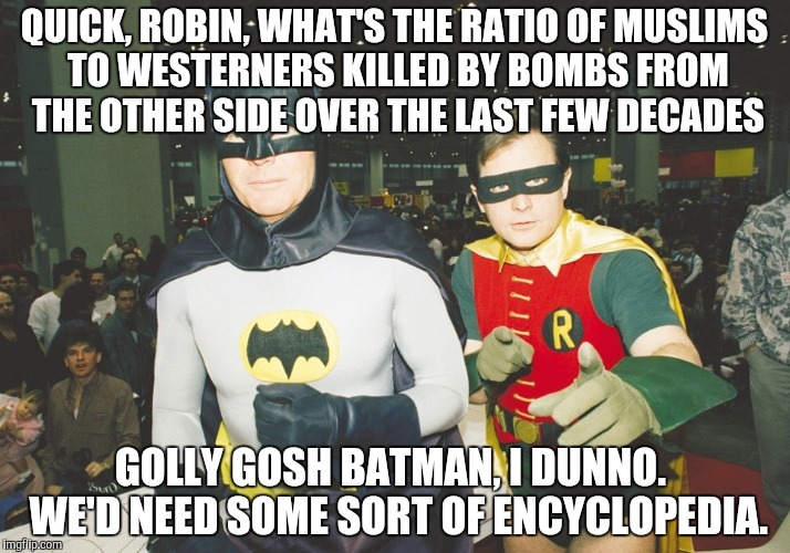 QUICK, ROBIN, WHAT'S THE RATIO OF MUSLIMS TO WESTERNERS KILLED BY BOMBS FROM THE OTHER SIDE OVER THE LAST FEW DECADES GOLLY GOSH BATMAN, I D | made w/ Imgflip meme maker