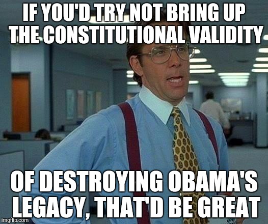 That Would Be Great Meme | IF YOU'D TRY NOT BRING UP THE CONSTITUTIONAL VALIDITY OF DESTROYING OBAMA'S LEGACY, THAT'D BE GREAT | image tagged in memes,that would be great | made w/ Imgflip meme maker