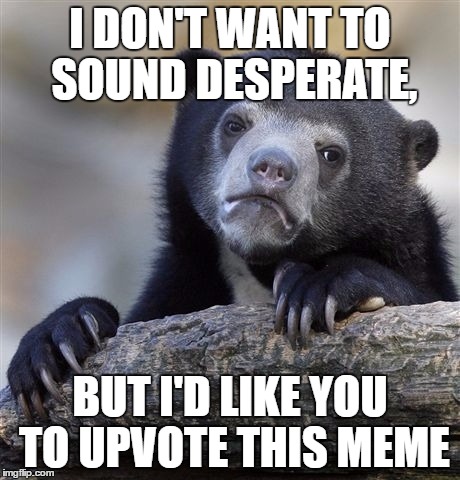 Confession Bear Meme | I DON'T WANT TO SOUND DESPERATE, BUT I'D LIKE YOU TO UPVOTE THIS MEME | image tagged in memes,confession bear | made w/ Imgflip meme maker