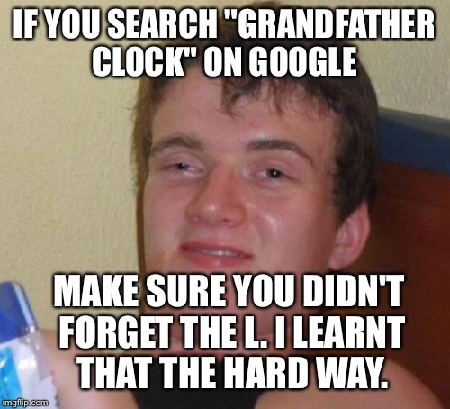 10 Guy Meme |  IF YOU SEARCH "GRANDFATHER CLOCK" ON GOOGLE; MAKE SURE YOU DIDN'T FORGET THE L. I LEARNT THAT THE HARD WAY. | image tagged in memes,10 guy | made w/ Imgflip meme maker