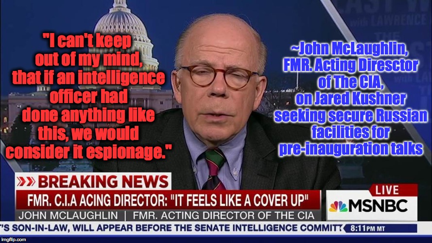 The smoking gun smelled 'round the world... |  ~John McLaughlin, FMR. Acting Diresctor of The CIA, on Jared Kushner seeking secure Russian facilities for pre-inauguration talks; "I can't keep out of my mind, that if an intelligence officer had done anything like this, we would consider it espionage." | image tagged in russia,trump,kushner,threat to our national secuirty,impeach trump | made w/ Imgflip meme maker