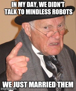 Back In My Day Meme | IN MY DAY, WE DIDN'T TALK TO MINDLESS ROBOTS WE JUST MARRIED THEM | image tagged in memes,back in my day | made w/ Imgflip meme maker