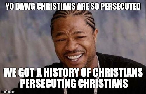 Yo Dawg Heard You Meme | YO DAWG CHRISTIANS ARE SO PERSECUTED WE GOT A HISTORY OF CHRISTIANS PERSECUTING CHRISTIANS | image tagged in memes,yo dawg heard you | made w/ Imgflip meme maker