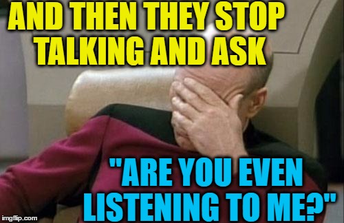 Captain Picard Facepalm Meme | AND THEN THEY STOP TALKING AND ASK "ARE YOU EVEN LISTENING TO ME?" | image tagged in memes,captain picard facepalm | made w/ Imgflip meme maker