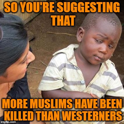 Third World Skeptical Kid Meme | SO YOU'RE SUGGESTING THAT MORE MUSLIMS HAVE BEEN KILLED THAN WESTERNERS | image tagged in memes,third world skeptical kid | made w/ Imgflip meme maker