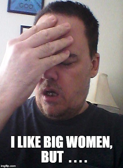 face palm | I LIKE BIG WOMEN,  BUT  . . . . | image tagged in face palm | made w/ Imgflip meme maker