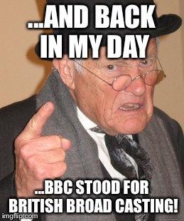 Back In My Day Meme | ...AND BACK IN MY DAY ...BBC STOOD FOR BRITISH BROAD CASTING! | image tagged in memes,back in my day | made w/ Imgflip meme maker
