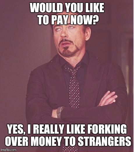 Face You Make Robert Downey Jr Meme | WOULD YOU LIKE TO PAY NOW? YES, I REALLY LIKE FORKING OVER MONEY TO STRANGERS | image tagged in memes,face you make robert downey jr | made w/ Imgflip meme maker