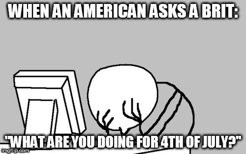 Ignorance (Noun) | WHEN AN AMERICAN ASKS A BRIT:; "WHAT ARE YOU DOING FOR 4TH OF JULY?" | image tagged in memes,computer guy facepalm,american,british | made w/ Imgflip meme maker